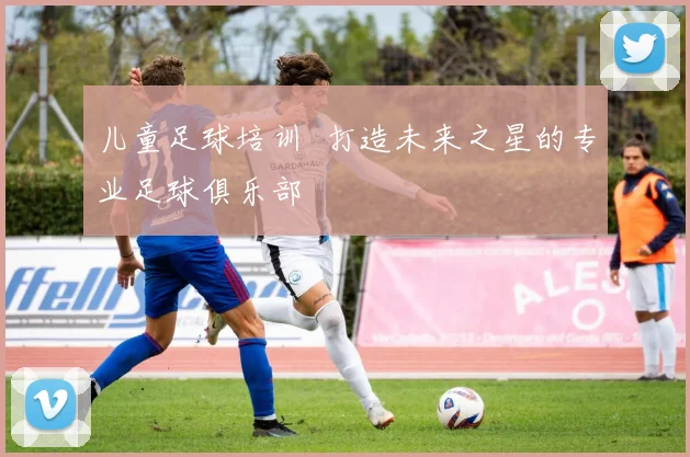 儿童足球培训 打造未来之星的专业足球俱乐部