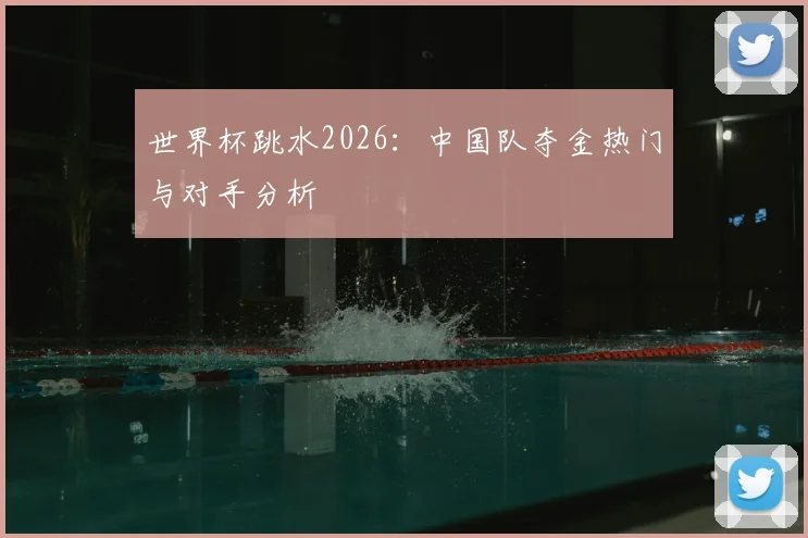 世界杯跳水2026：中国队夺金热门与对手分析