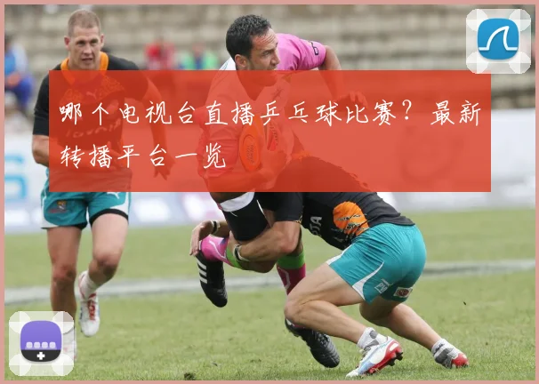 哪个电视台直播乒乓球比赛?最新转播平台一览