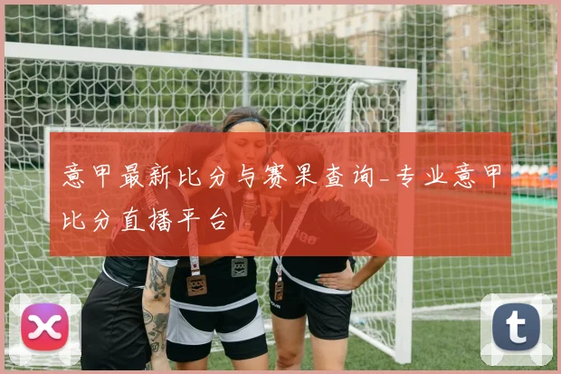意甲最新比分与赛果查询_专业意甲比分直播平台
