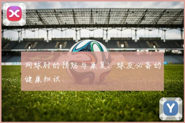 网球肘的预防与康复：球友必备的健康知识