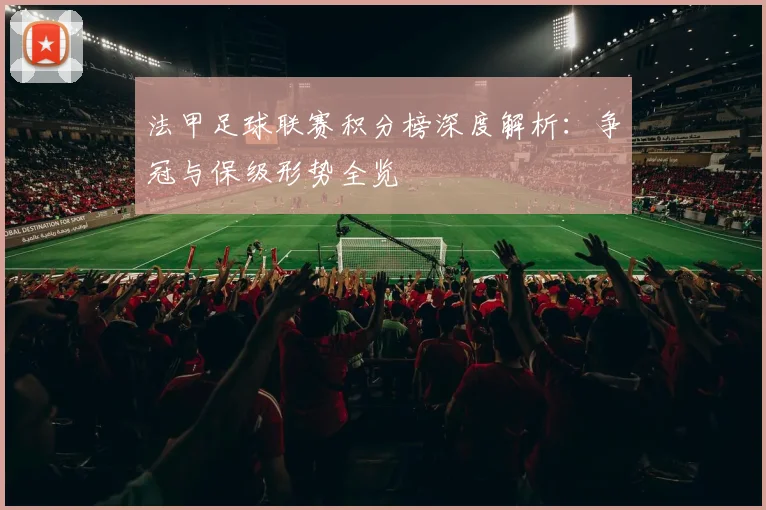 法甲足球联赛积分榜深度解析:争冠与保级形势全览