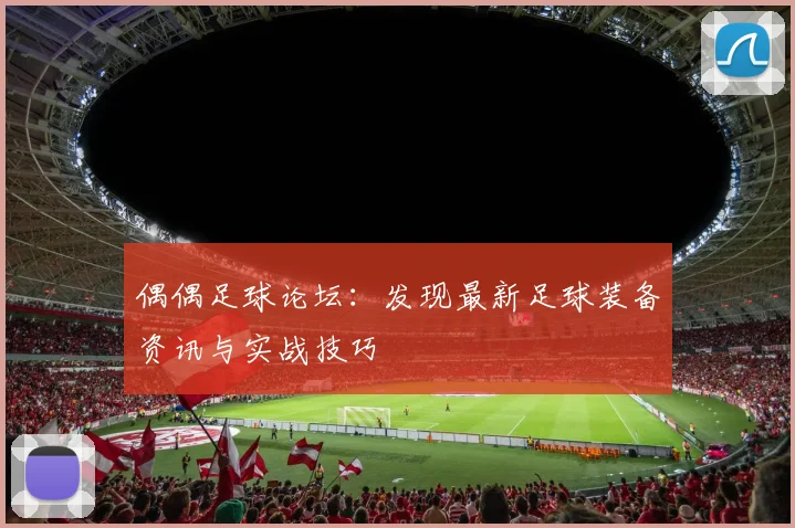 偶偶足球论坛:发现最新足球装备资讯与实战技巧