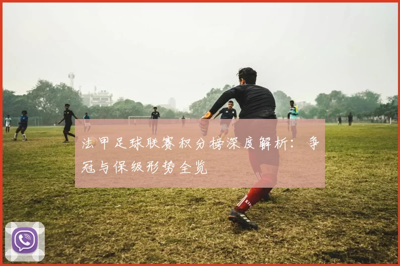 法甲足球联赛积分榜深度解析:争冠与保级形势全览