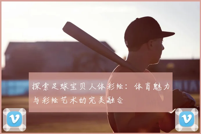 探索足球宝贝人体彩绘:体育魅力与彩绘艺术的完美融合