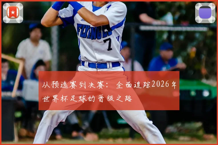 从预选赛到决赛:全面追踪2026年世界杯足球的晋级之路