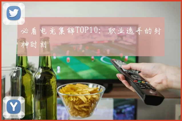 必看电竞集锦TOP10:职业选手的封神时刻