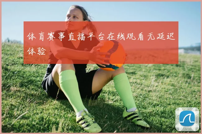 体育赛事直播平台在线观看无延迟体验
