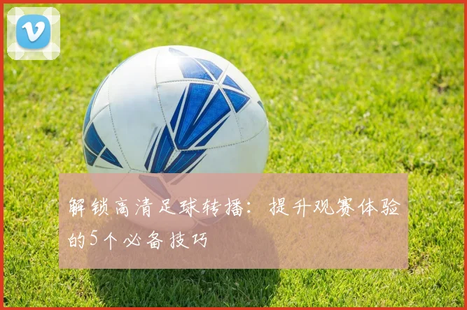 解锁高清足球转播:提升观赛体验的5个必备技巧