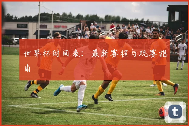 世界杯时间表：最新赛程与观赛指南