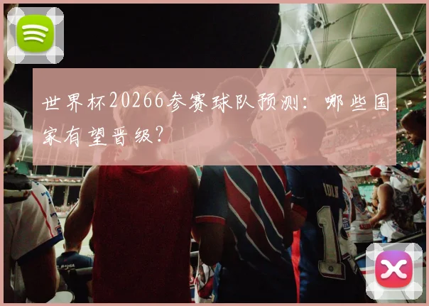 世界杯20266参赛球队预测：哪些国家有望晋级？