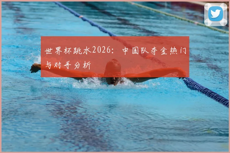 世界杯跳水2026：中国队夺金热门与对手分析
